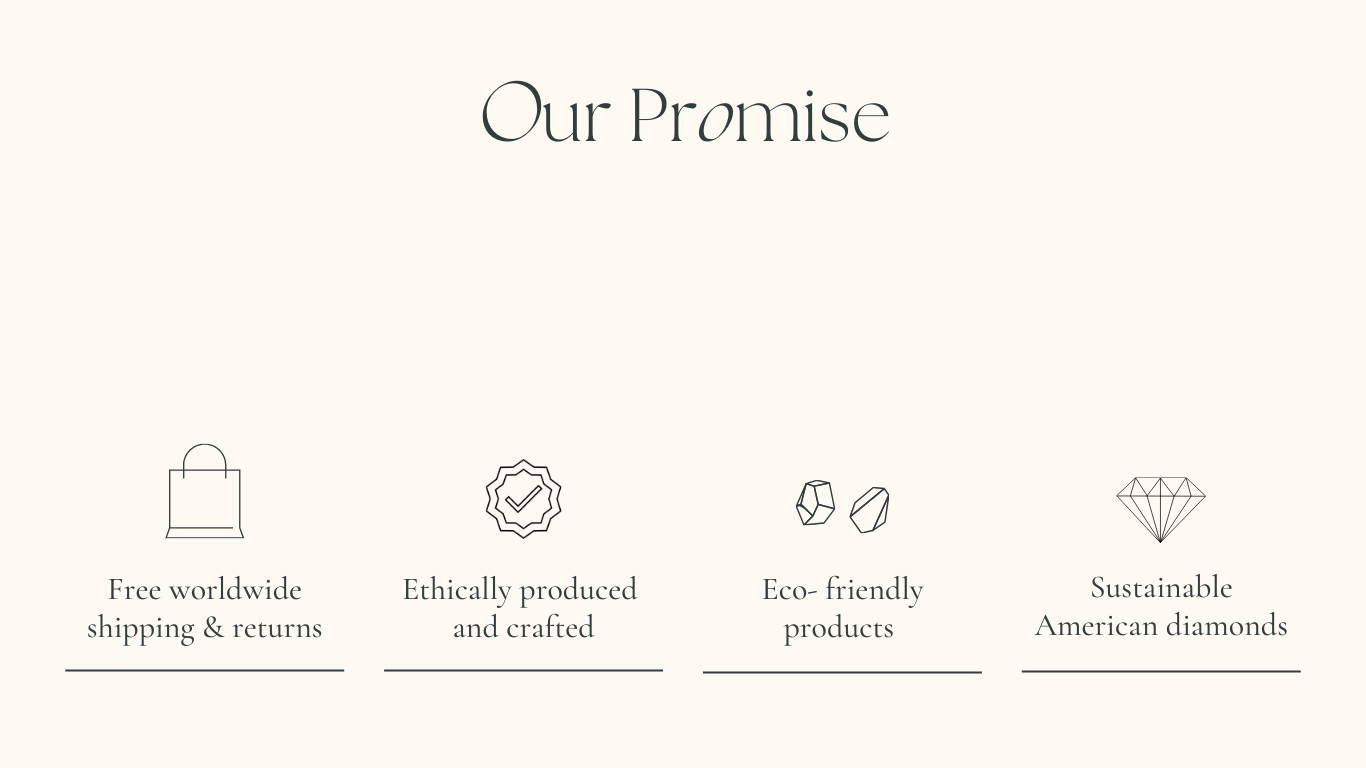 our promise- free worldwide shipping & returns, ethically produced and crafted, Eco-friendly products, sustainable American diamonds